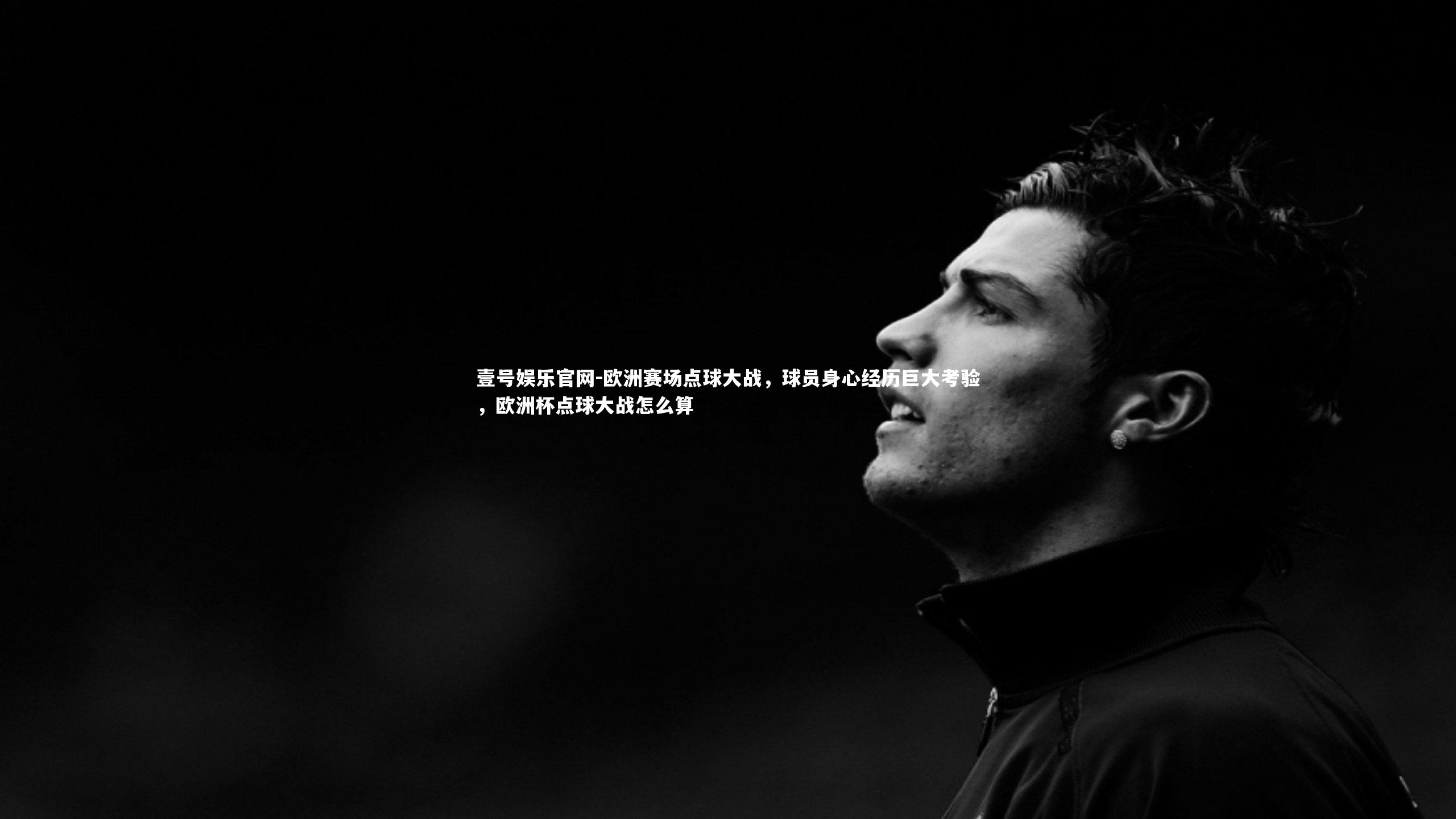 壹号娱乐官网-欧洲赛场点球大战，球员身心经历巨大考验，欧洲杯点球大战怎么算