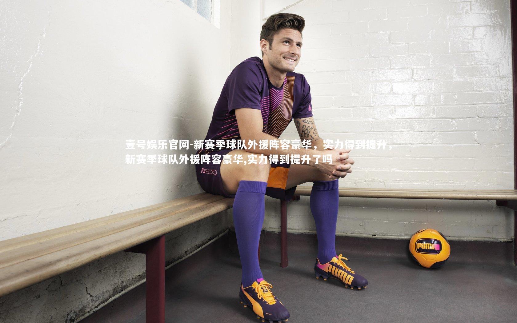 壹号娱乐官网-新赛季球队外援阵容豪华，实力得到提升，新赛季球队外援阵容豪华,实力得到提升了吗