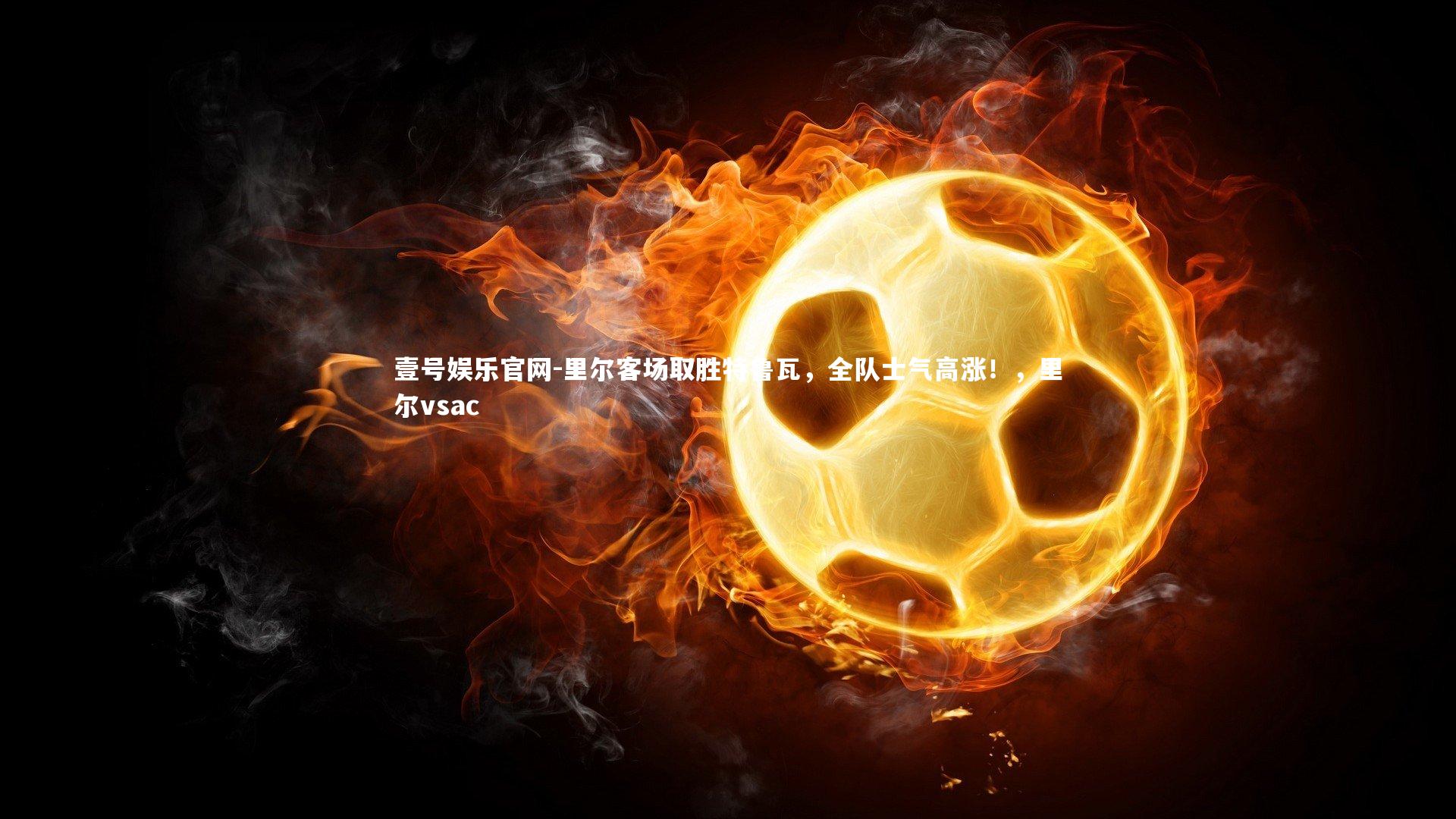 壹号娱乐官网-里尔客场取胜特鲁瓦，全队士气高涨！，里尔vsac