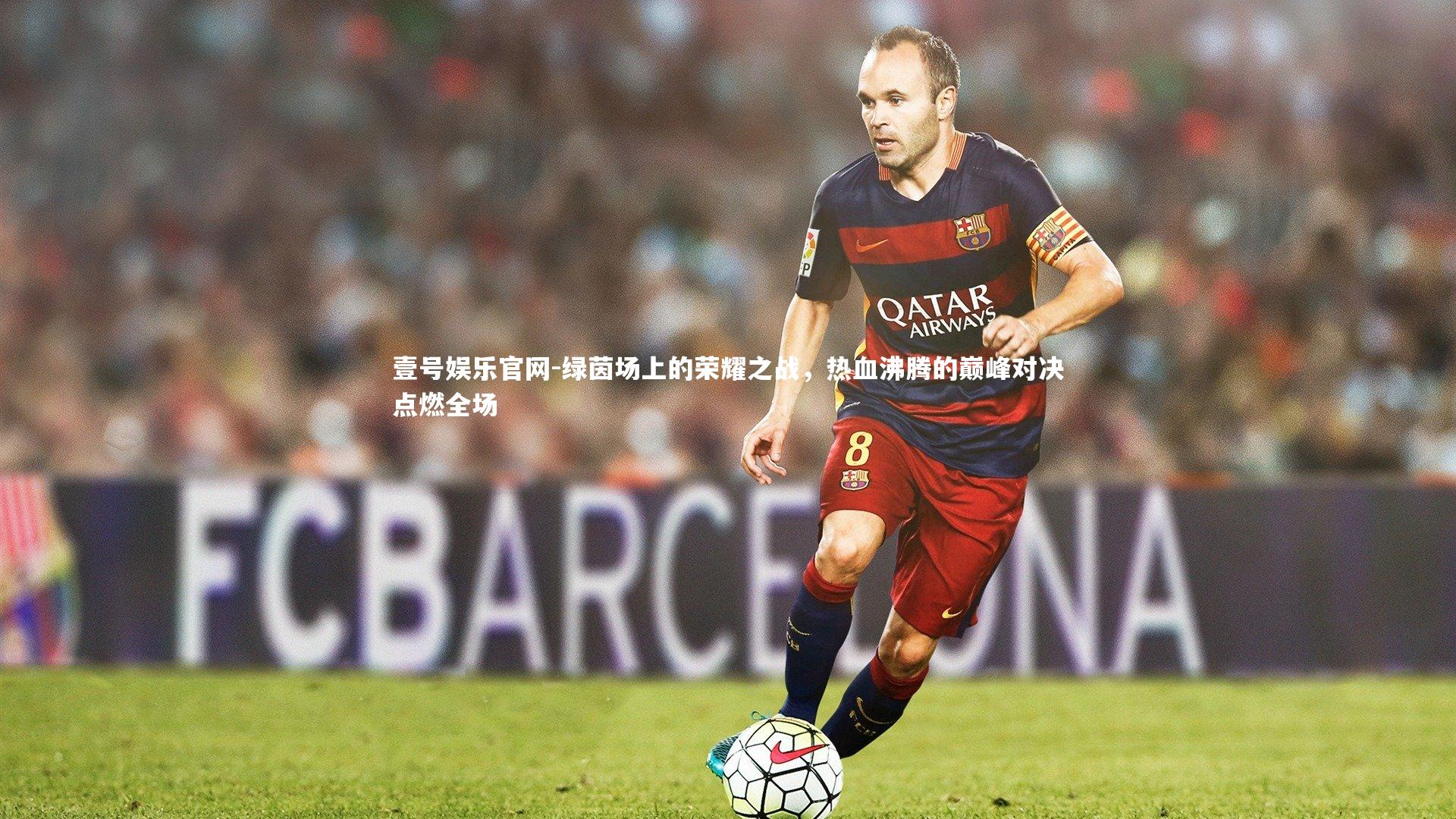 壹号娱乐官网-绿茵场上的荣耀之战，热血沸腾的巅峰对决点燃全场