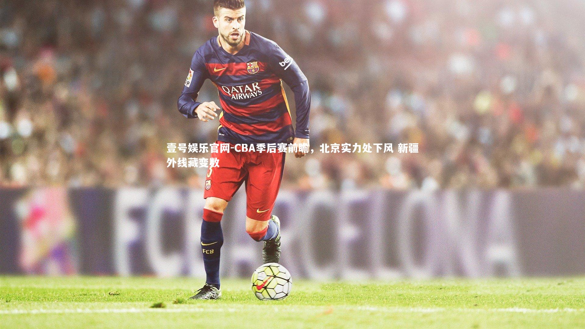 CBA季后赛前瞻，北京实力处下风 新疆外线藏变数